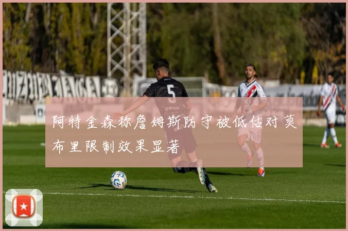 阿特金森称詹姆斯防守被低估对莫布里限制效果显著