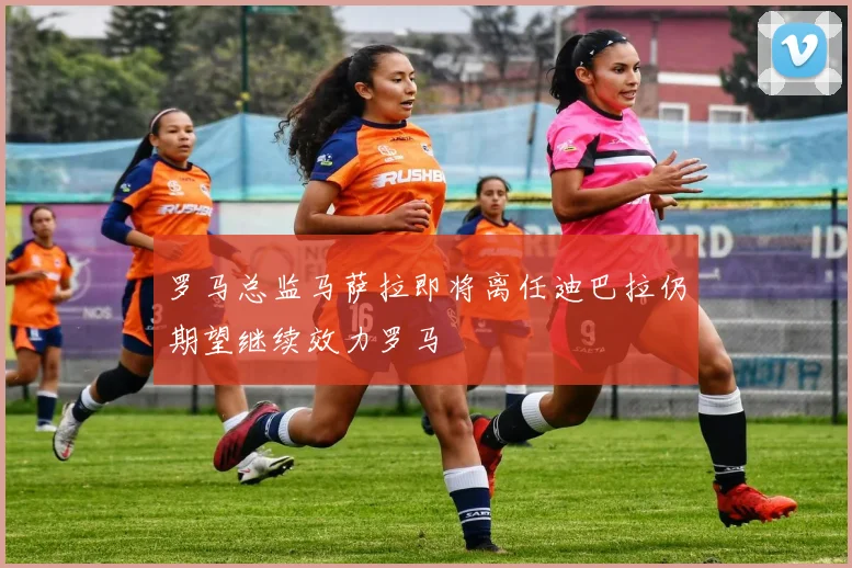罗马总监马萨拉即将离任迪巴拉仍期望继续效力罗马