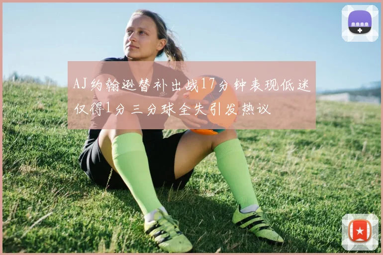 AJ约翰逊替补出战17分钟表现低迷仅得1分三分球全失引发热议