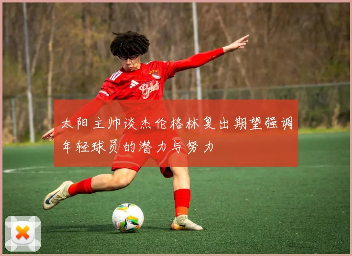 太阳主帅谈杰伦格林复出期望强调年轻球员的潜力与努力