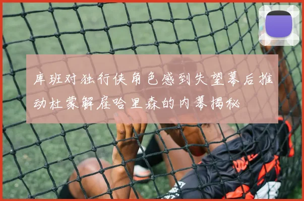 库班对独行侠角色感到失望幕后推动杜蒙解雇哈里森的内幕揭秘