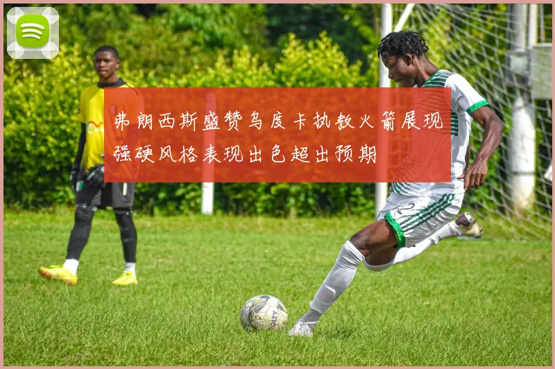 弗朗西斯盛赞乌度卡执教火箭展现强硬风格表现出色超出预期
