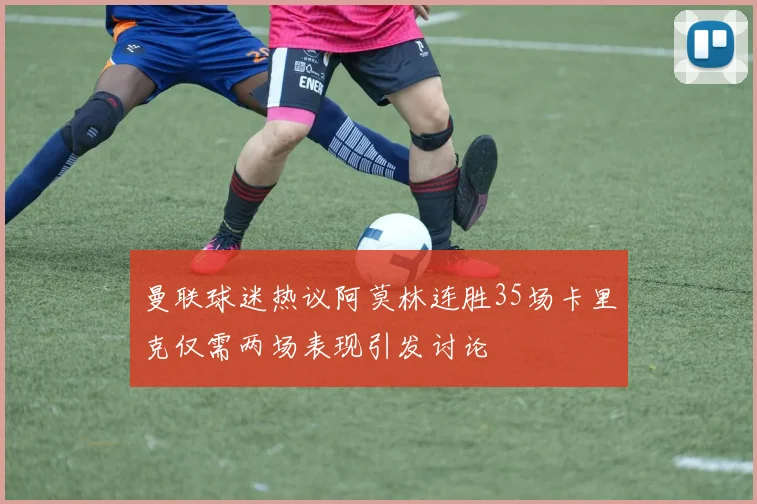 曼联球迷热议阿莫林连胜35场卡里克仅需两场表现引发讨论