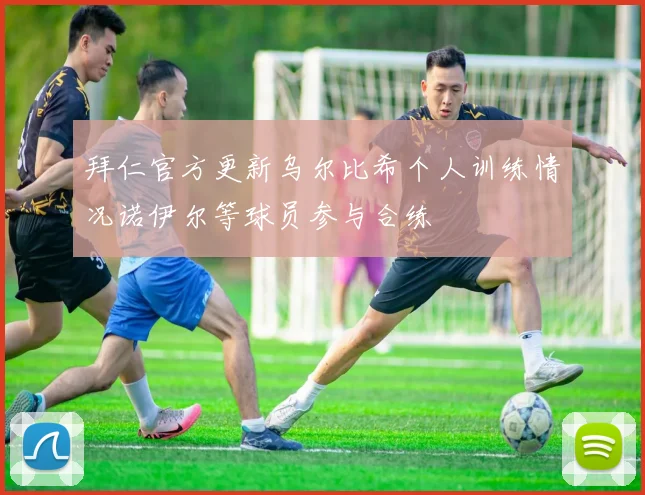 拜仁官方更新乌尔比希个人训练情况诺伊尔等球员参与合练