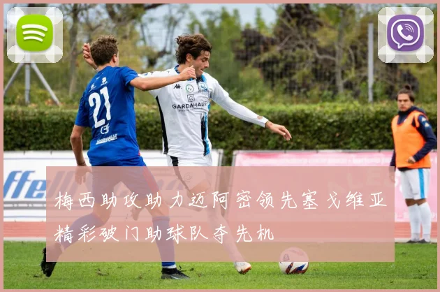 梅西助攻助力迈阿密领先塞戈维亚精彩破门助球队夺先机