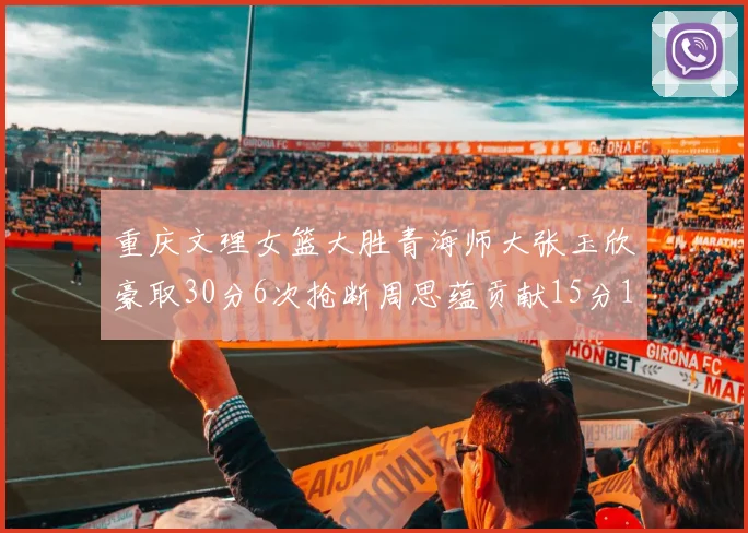 重庆文理女篮大胜青海师大张玉欣豪取30分6次抢断周思蕴贡献15分14篮板10助攻