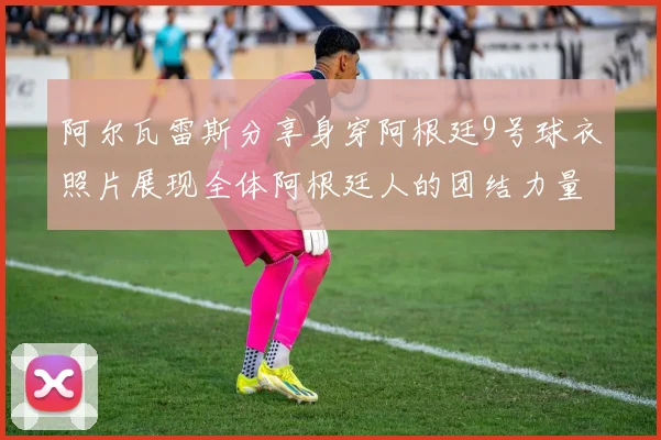 阿尔瓦雷斯分享身穿阿根廷9号球衣照片展现全体阿根廷人的团结力量