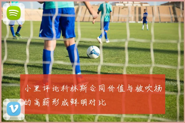 小里评论科林斯合同价值与被吹杨的高薪形成鲜明对比