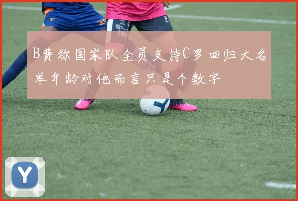 B费称国家队全员支持C罗回归大名单年龄对他而言只是个数字
