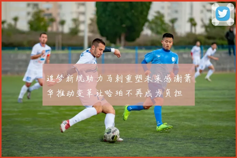 追梦新规助力马刺重塑未来感谢萧华推动变革让哈珀不再成为负担