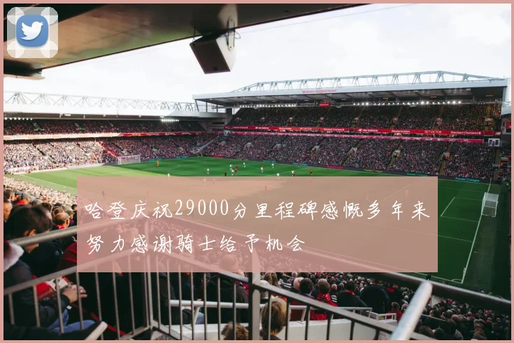 哈登庆祝29000分里程碑感慨多年来努力感谢骑士给予机会