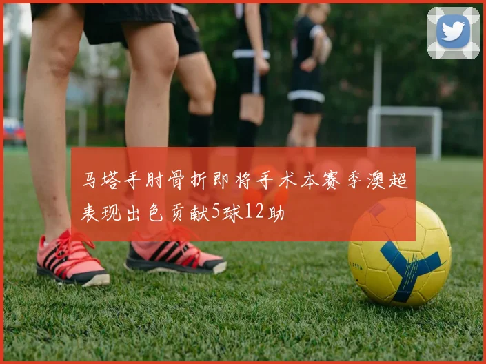 马塔手肘骨折即将手术本赛季澳超表现出色贡献5球12助