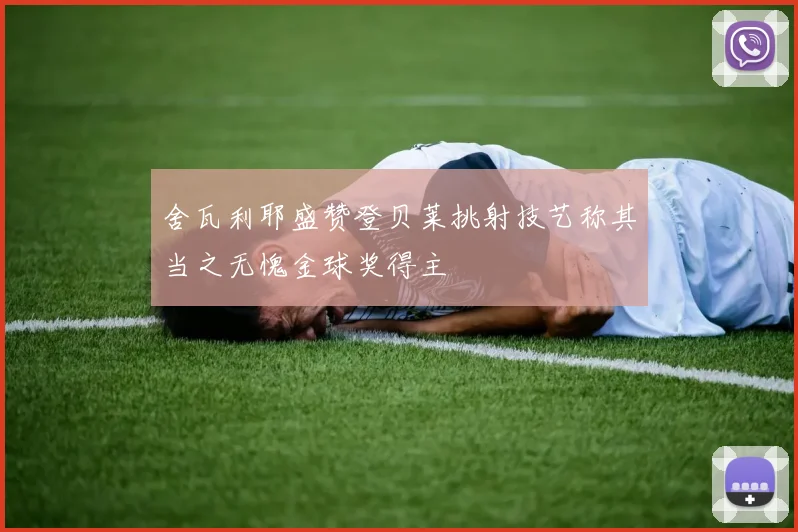 舍瓦利耶盛赞登贝莱挑射技艺称其当之无愧金球奖得主