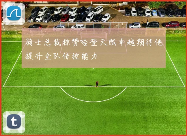 骑士总裁称赞哈登天赋卓越期待他提升全队传控能力