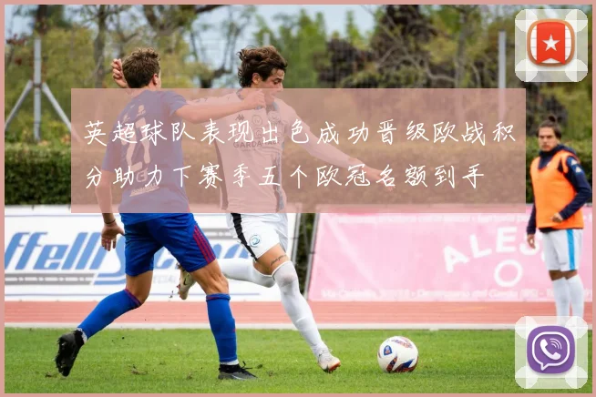 英超球队表现出色成功晋级欧战积分助力下赛季五个欧冠名额到手