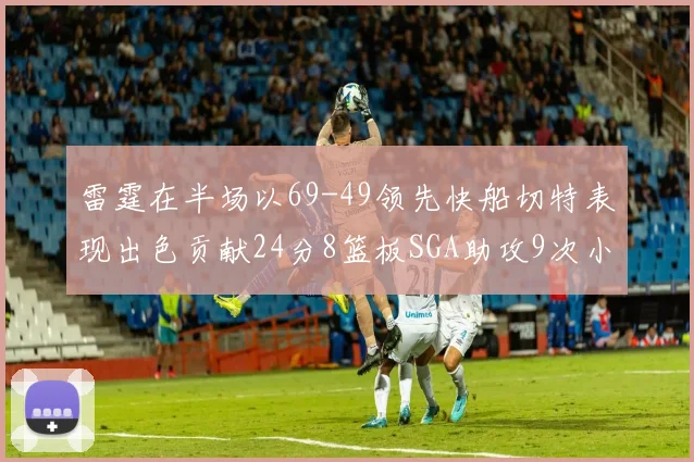 雷霆在半场以69-49领先快船切特表现出色贡献24分8篮板SGA助攻9次小卡得分15分