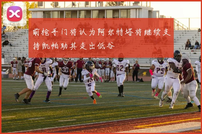 前枪手门将认为阿尔特塔将继续支持凯帕助其走出低谷