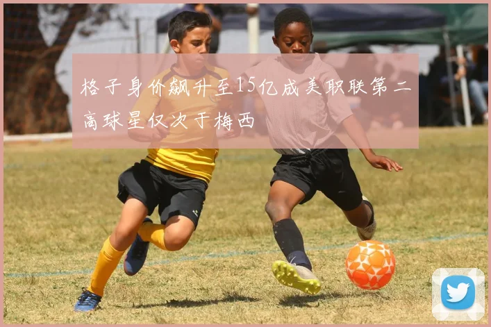 格子身价飙升至15亿成美职联第二高球星仅次于梅西