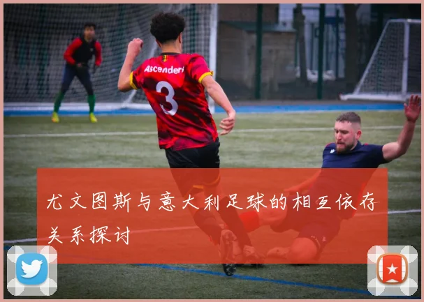 尤文图斯与意大利足球的相互依存关系探讨