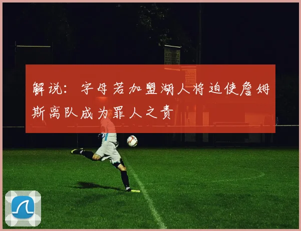 解说：字母若加盟湖人将迫使詹姆斯离队成为罪人之责