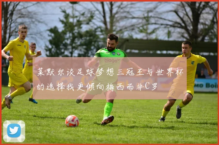 莱默尔谈足球梦想三冠王与世界杯的选择我更倾向梅西而非C罗