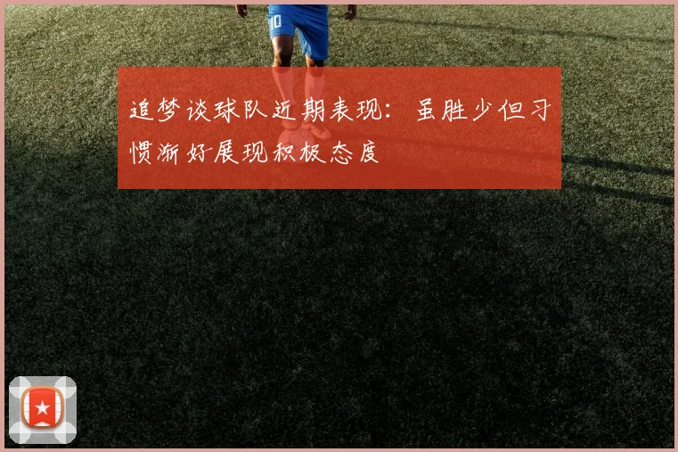 追梦谈球队近期表现：虽胜少但习惯渐好展现积极态度