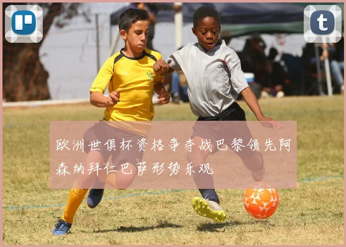 欧洲世俱杯资格争夺战巴黎领先阿森纳拜仁巴萨形势乐观
