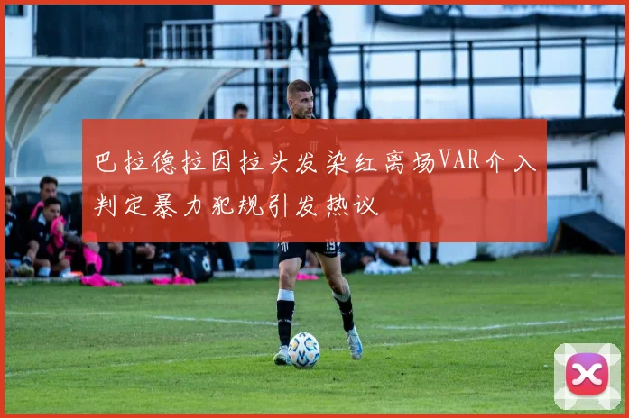 巴拉德拉因拉头发染红离场VAR介入判定暴力犯规引发热议
