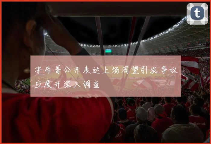 字母哥公开表达上场渴望引发争议应展开深入调查
