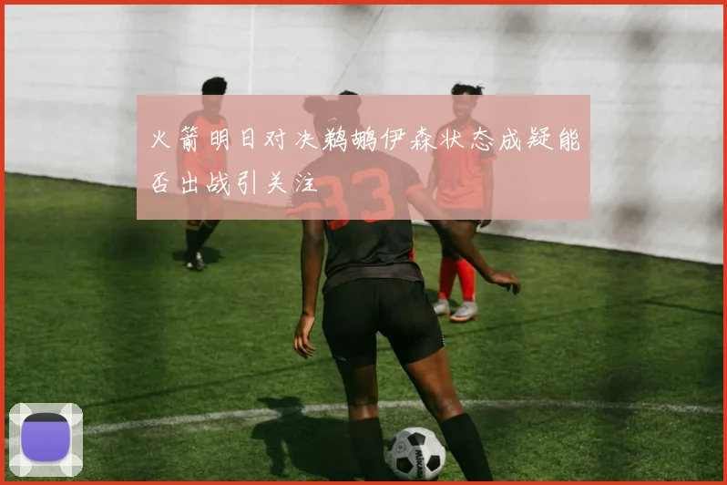 火箭明日对决鹈鹕伊森状态成疑能否出战引关注