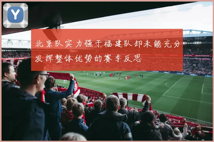 北京队实力强于福建队却未能充分发挥整体优势的赛季反思