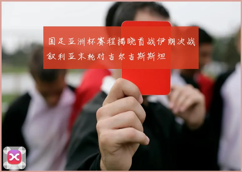 国足亚洲杯赛程揭晓首战伊朗次战叙利亚末轮对吉尔吉斯斯坦