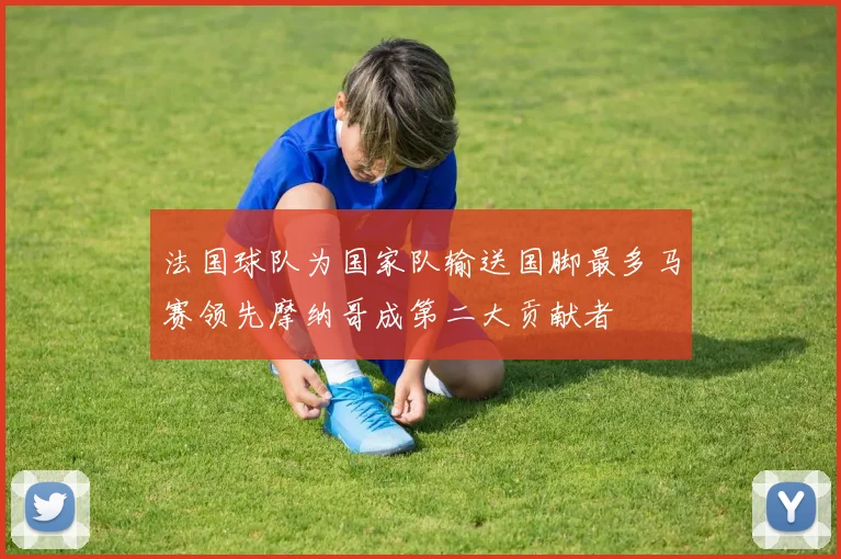 法国球队为国家队输送国脚最多马赛领先摩纳哥成第二大贡献者