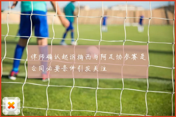 律师确认起诉梅西与阿足协参赛是合同必要条件引发关注