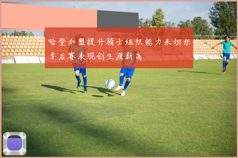 哈登加盟提升骑士组织能力米切尔季后赛表现创生涯新高
