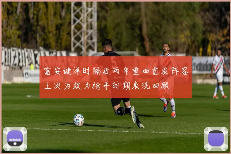 富安健洋时隔近两年重回首发阵容上次为效力枪手时期表现回顾