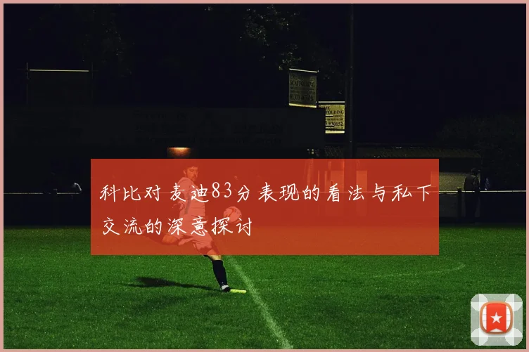 科比对麦迪83分表现的看法与私下交流的深意探讨