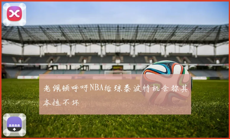 老佩顿呼吁NBA给琼泰波特机会称其本性不坏