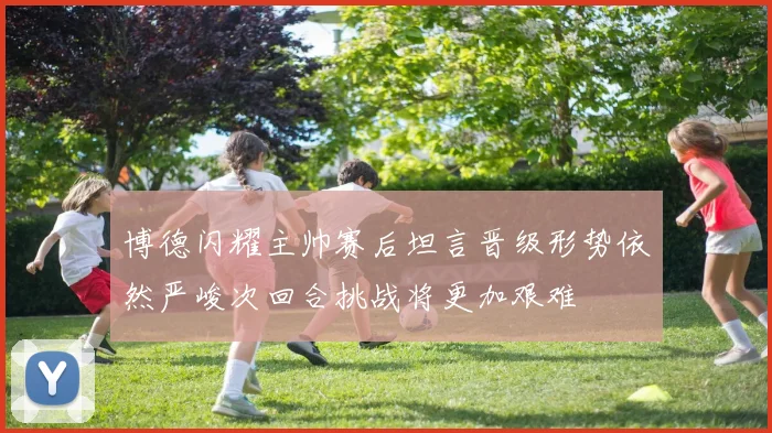 博德闪耀主帅赛后坦言晋级形势依然严峻次回合挑战将更加艰难