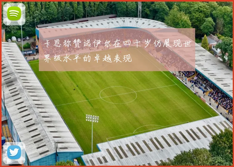 卡恩称赞诺伊尔在四十岁仍展现世界级水平的卓越表现
