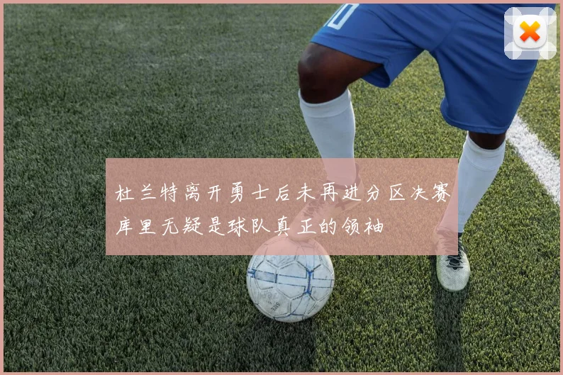 杜兰特离开勇士后未再进分区决赛库里无疑是球队真正的领袖