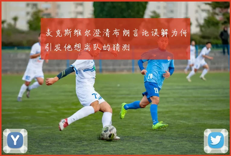 麦克斯维尔澄清布朗言论误解为何引发他想离队的猜测