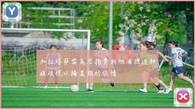 加拉塔萨雷高层指责利物浦捏造种族歧视以掩盖朗的伤情