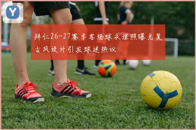 拜仁26-27赛季客场球衣谍照曝光复古风设计引发球迷热议